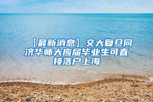 【最新消息】交大复旦同济华师大应届毕业生可直接落户上海