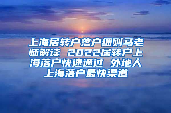 上海居转户落户细则马老师解读 2022居转户上海落户快速通过 外地人上海落户最快渠道