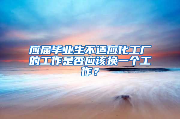 应届毕业生不适应化工厂的工作是否应该换一个工作？