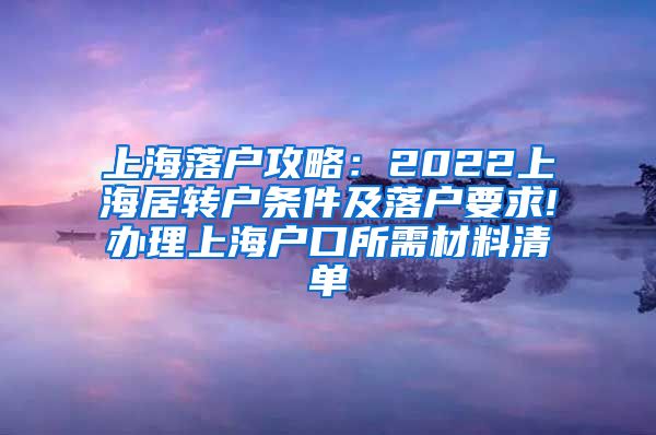上海落户攻略：2022上海居转户条件及落户要求!办理上海户口所需材料清单