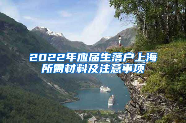 2022年应届生落户上海所需材料及注意事项