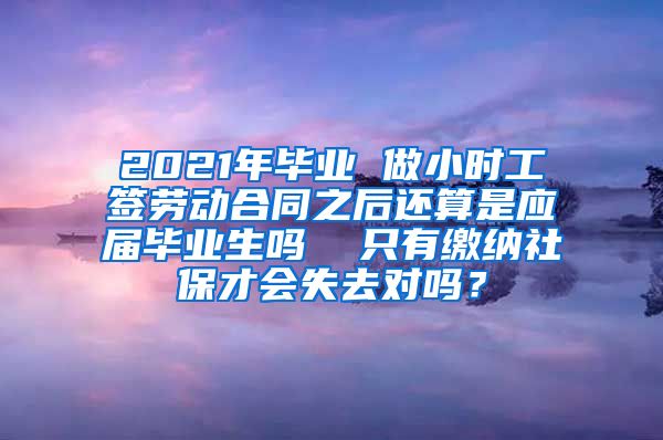2021年毕业 做小时工签劳动合同之后还算是应届毕业生吗  只有缴纳社保才会失去对吗？