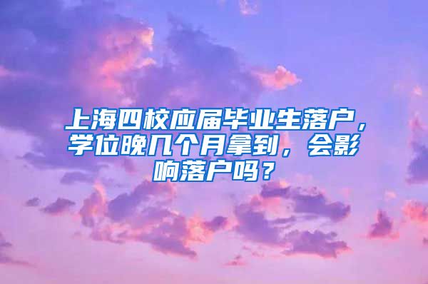 上海四校应届毕业生落户，学位晚几个月拿到，会影响落户吗？