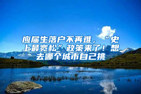 应届生落户不再难，“史上最宽松”政策来了！想去哪个城市自己挑