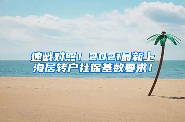 速戳对照！2021最新上海居转户社保基数要求！