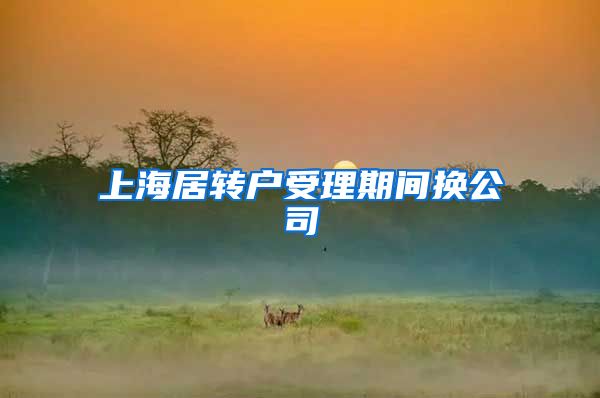 上海居转户受理期间换公司