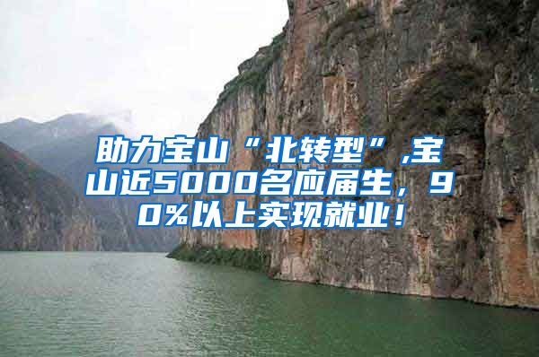 助力宝山“北转型”,宝山近5000名应届生，90%以上实现就业！