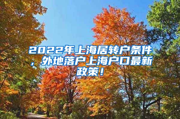 2022年上海居转户条件，外地落户上海户口最新政策！