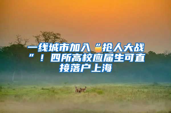 一线城市加入“抢人大战”！四所高校应届生可直接落户上海