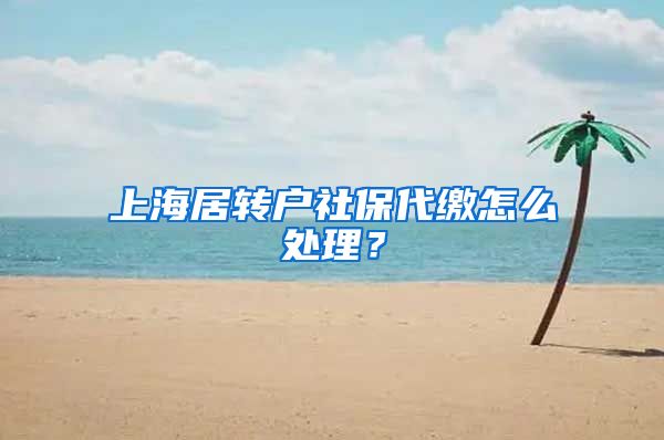 上海居转户社保代缴怎么处理？