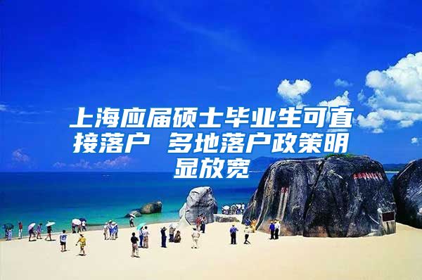 上海应届硕士毕业生可直接落户 多地落户政策明显放宽