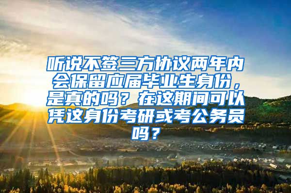 听说不签三方协议两年内会保留应届毕业生身份，是真的吗？在这期间可以凭这身份考研或考公务员吗？