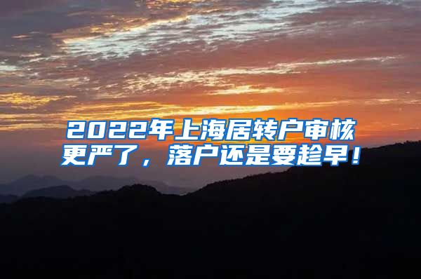 2022年上海居转户审核更严了，落户还是要趁早！