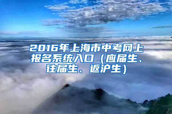2016年上海市中考网上报名系统入口（应届生、往届生、返沪生）