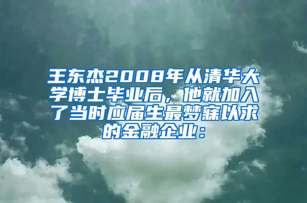 王东杰2008年从清华大学博士毕业后，他就加入了当时应届生最梦寐以求的金融企业：