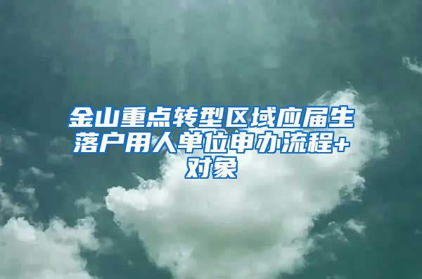 金山重点转型区域应届生落户用人单位申办流程+对象
