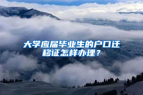 大学应届毕业生的户口迁移证怎样办理？