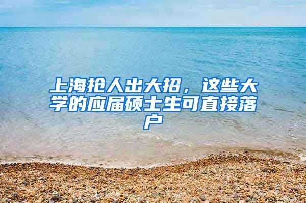 上海抢人出大招，这些大学的应届硕士生可直接落户
