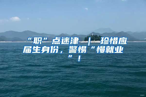 “职”点迷津 ｜ 珍惜应届生身份，警惕“慢就业”！