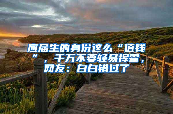 应届生的身份这么“值钱”，千万不要轻易挥霍，网友：白白错过了