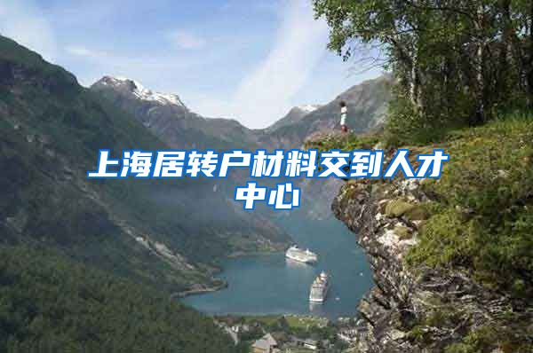 上海居转户材料交到人才中心