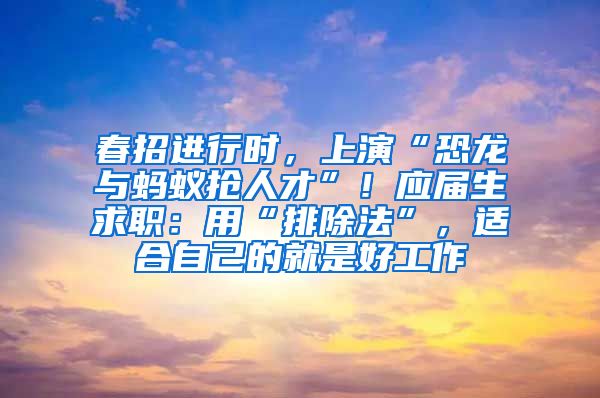 春招进行时，上演“恐龙与蚂蚁抢人才”！应届生求职：用“排除法”，适合自己的就是好工作