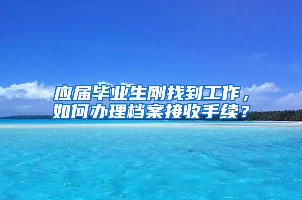 应届毕业生刚找到工作，如何办理档案接收手续？