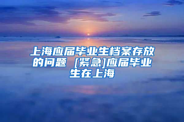 上海应届毕业生档案存放的问题 [紧急]应届毕业生在上海