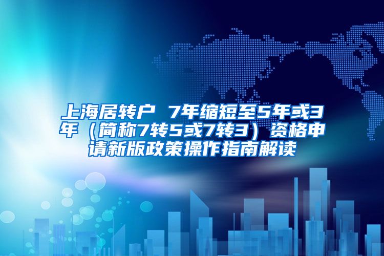上海居转户 7年缩短至5年或3年（简称7转5或7转3）资格申请新版政策操作指南解读