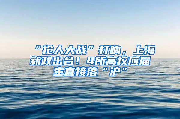 “抢人大战”打响，上海新政出台！4所高校应届生直接落“沪”