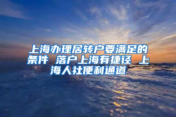 上海办理居转户要满足的条件 落户上海有捷径 上海人社便利通道