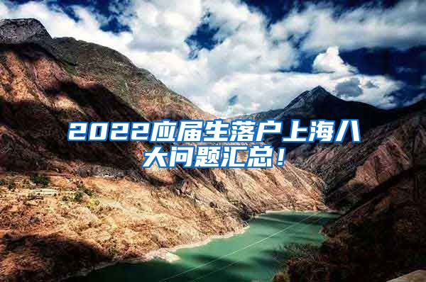 2022应届生落户上海八大问题汇总！