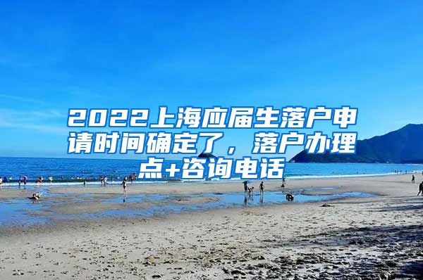 2022上海应届生落户申请时间确定了，落户办理点+咨询电话