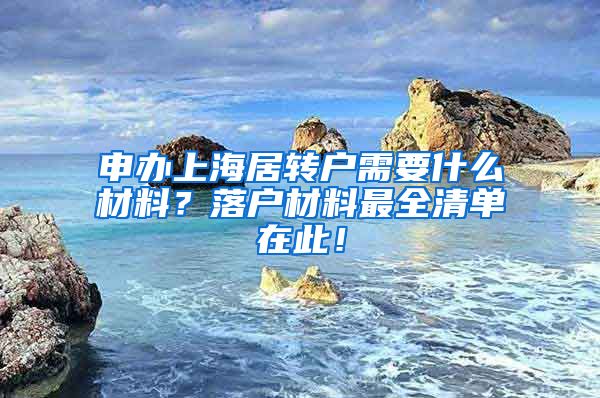 申办上海居转户需要什么材料？落户材料最全清单在此！