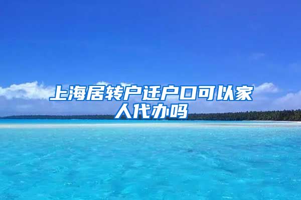 上海居转户迁户口可以家人代办吗