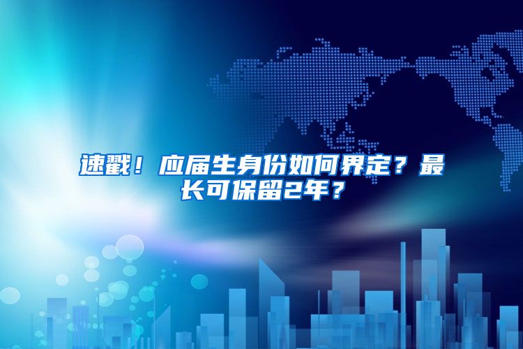 速戳！应届生身份如何界定？最长可保留2年？