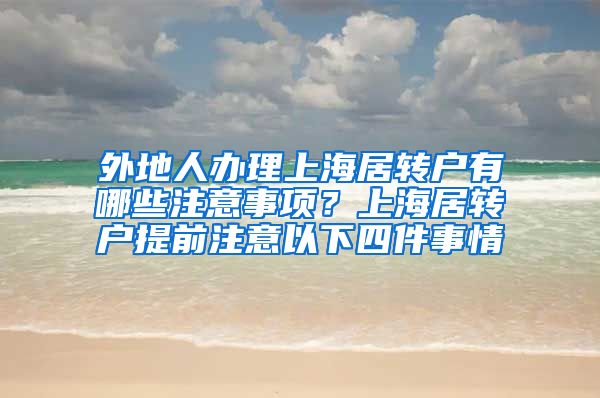 外地人办理上海居转户有哪些注意事项？上海居转户提前注意以下四件事情