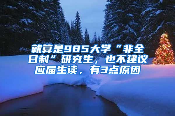 就算是985大学“非全日制”研究生，也不建议应届生读，有3点原因