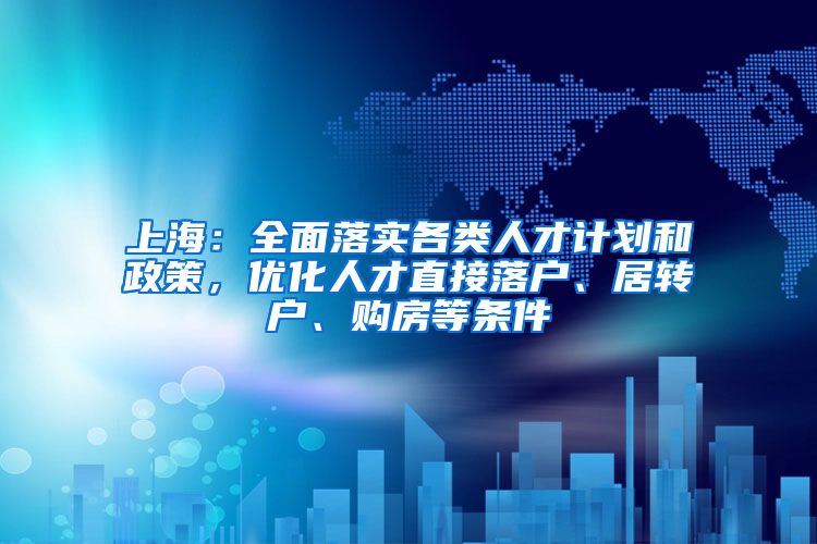 上海：全面落实各类人才计划和政策，优化人才直接落户、居转户、购房等条件