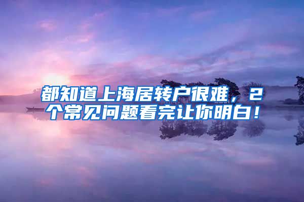 都知道上海居转户很难，2个常见问题看完让你明白！