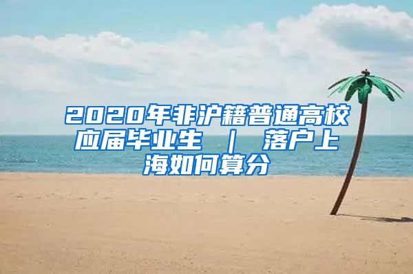 2020年非沪籍普通高校应届毕业生 ｜ 落户上海如何算分