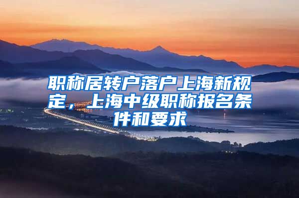 职称居转户落户上海新规定，上海中级职称报名条件和要求