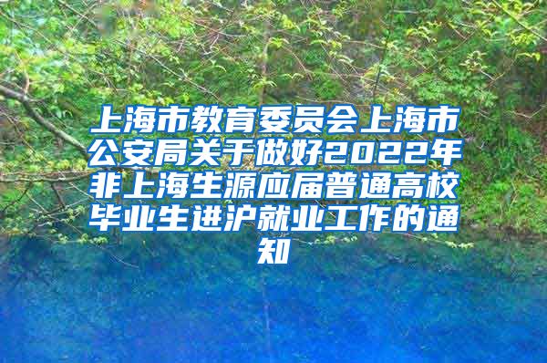 上海市教育委员会上海市公安局关于做好2022年非上海生源应届普通高校毕业生进沪就业工作的通知