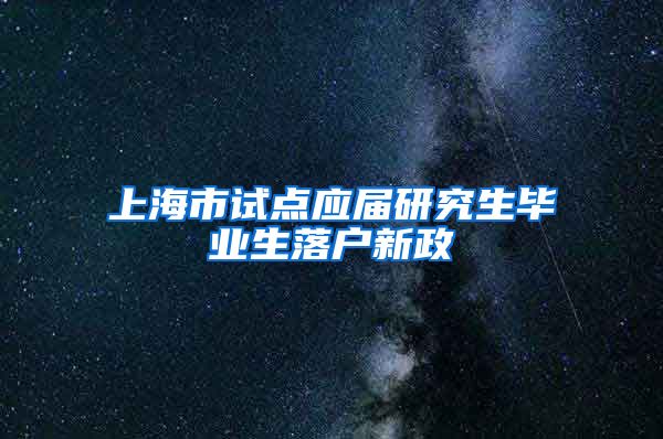 上海市试点应届研究生毕业生落户新政
