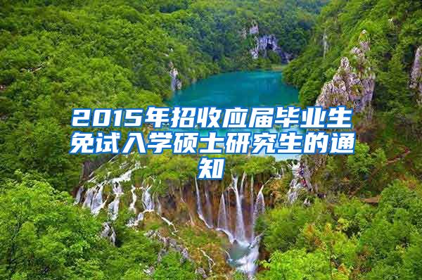2015年招收应届毕业生免试入学硕士研究生的通知