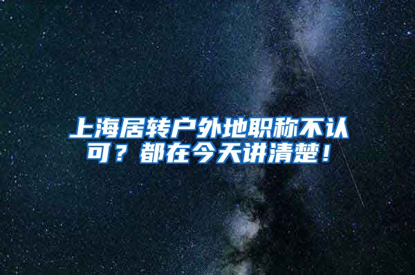 上海居转户外地职称不认可？都在今天讲清楚！