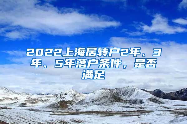 2022上海居转户2年、3年、5年落户条件，是否满足