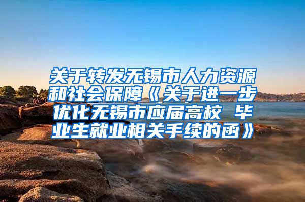 关于转发无锡市人力资源和社会保障《关于进一步优化无锡市应届高校 毕业生就业相关手续的函》