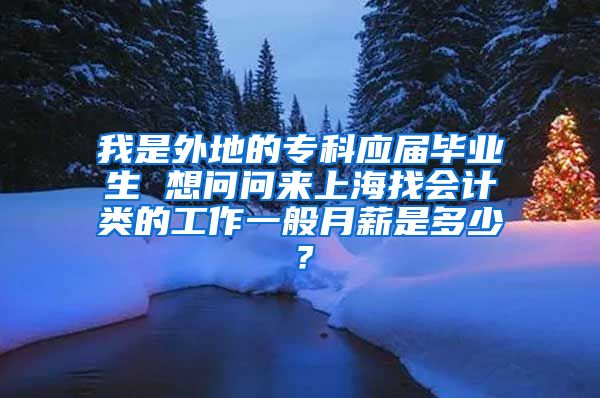 我是外地的专科应届毕业生 想问问来上海找会计类的工作一般月薪是多少？