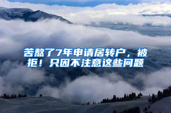 苦熬了7年申请居转户，被拒！只因不注意这些问题